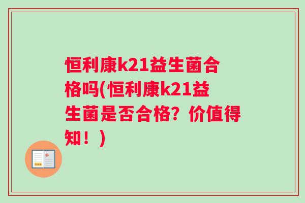 恒利康k21益生菌合格吗(恒利康k21益生菌是否合格？价值得知！)