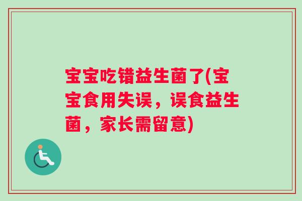 宝宝吃错益生菌了(宝宝食用失误，误食益生菌，家长需留意)