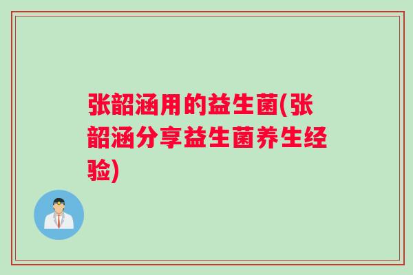 张韶涵用的益生菌(张韶涵分享益生菌养生经验)