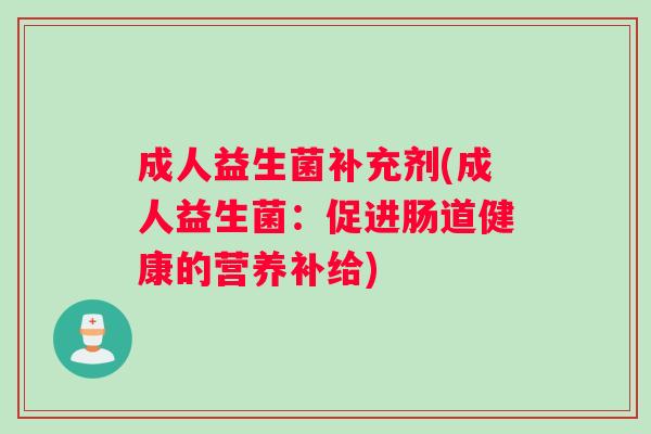 成人益生菌补充剂(成人益生菌：促进肠道健康的营养补给)