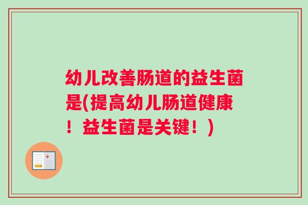 幼儿改善肠道的益生菌是(提高幼儿肠道健康！益生菌是关键！)