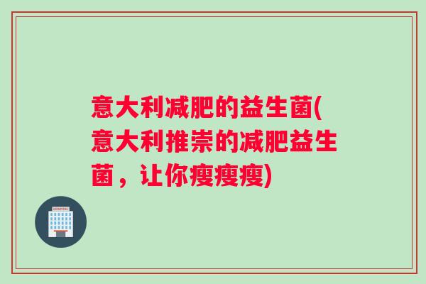 意大利的益生菌(意大利推崇的益生菌,让你瘦瘦瘦) 意大利的益生菌(意大利推崇的益生菌,让你瘦瘦瘦)