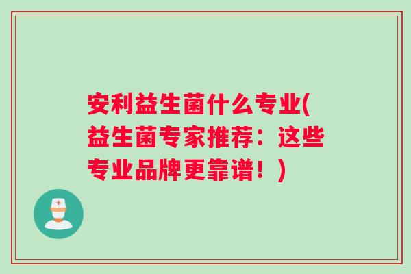 安利益生菌什么专业(益生菌专家推荐：这些专业品牌更靠谱！)