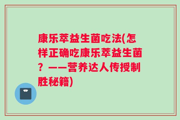 康乐萃益生菌吃法(怎样正确吃康乐萃益生菌？——营养达人传授制胜秘籍)