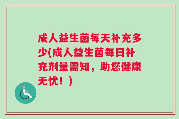 成人益生菌每天补充多少(成人益生菌每日补充剂量需知，助您健康无忧！)