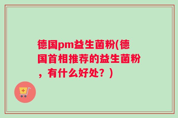 德国pm益生菌粉(德国首相推荐的益生菌粉,有什么好处?) 德国pm益生菌粉(德国首相推荐的益生菌粉,有什么好处?)