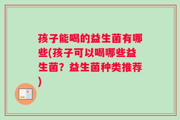 孩子能喝的益生菌有哪些(孩子可以喝哪些益生菌?益生菌种类推荐) 孩子能喝的益生菌有哪些(孩子可以喝哪些益生菌?益生菌种类推荐)