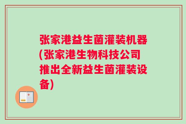 张家港益生菌灌装机器(张家港生物科技公司推出全新益生菌灌装设备)