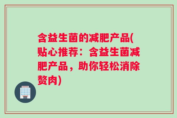 含益生菌的减肥产品(贴心推荐：含益生菌减肥产品，助你轻松消除赘肉)