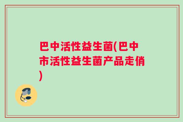 巴中活性益生菌(巴中市活性益生菌产品走俏)