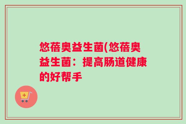 悠蓓奥益生菌(悠蓓奥益生菌：提高肠道健康的好帮手