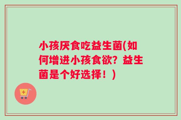 小孩厌食吃益生菌(如何增进小孩食欲？益生菌是个好选择！)