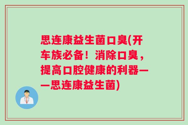 思连康益生菌口臭(开车族必备！消除口臭，提高口腔健康的利器——思连康益生菌)