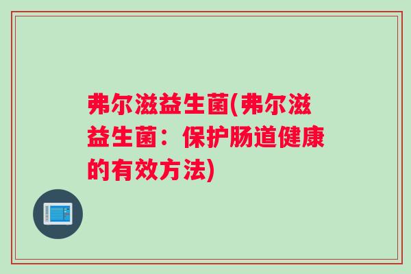 弗尔滋益生菌(弗尔滋益生菌:保护肠道健康的有效方法) 弗尔滋益生菌(弗尔滋益生菌:保护肠道健康的有效方法)