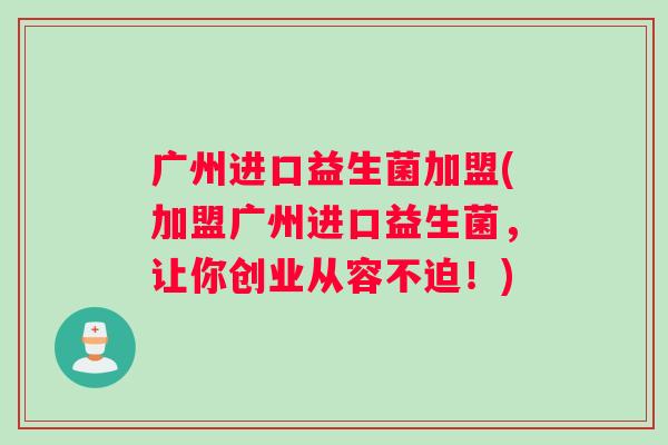 广州进口益生菌加盟(加盟广州进口益生菌,让你创业从容不迫!) 广州进口益生菌加盟(加盟广州进口益生菌,让你创业从容不迫!)