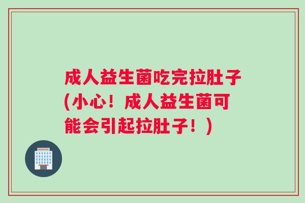 成人益生菌吃完拉肚子(小心！成人益生菌可能会引起拉肚子！)