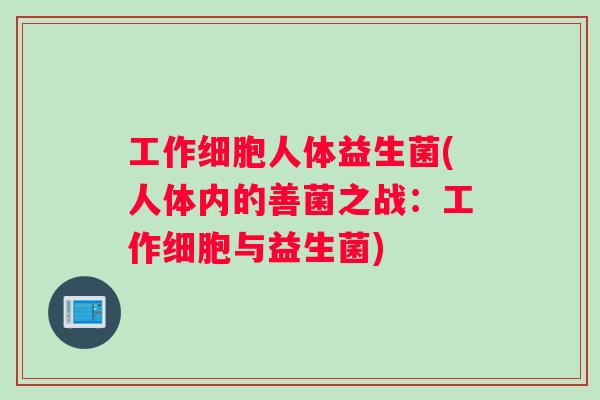 工作细胞人体益生菌(人体内的善菌之战：工作细胞与益生菌)