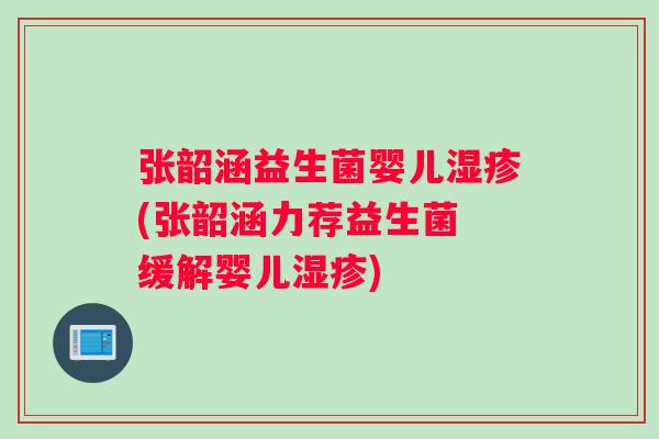 张韶涵益生菌婴儿(张韶涵力荐益生菌 缓解婴儿) 张韶涵益生菌婴儿(张韶涵力荐益生菌 缓解婴儿)