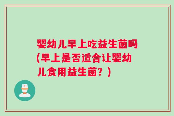 婴幼儿早上吃益生菌吗(早上是否适合让婴幼儿食用益生菌？)