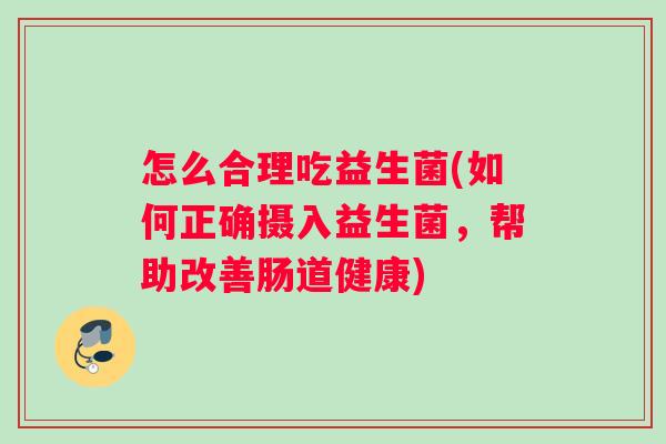 怎么合理吃益生菌(如何正确摄入益生菌,帮助改善肠道健康) 怎么合理吃益生菌(如何正确摄入益生菌,帮助改善肠道健康)