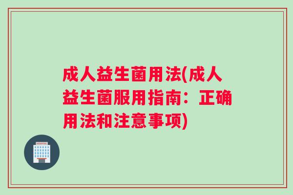 成人益生菌用法(成人益生菌服用指南:正确用法和注意事项) 成人益生菌用法(成人益生菌服用指南:正确用法和注意事项)