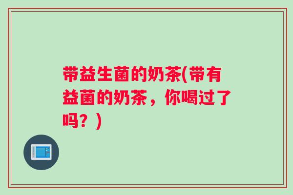 带益生菌的奶茶(带有益菌的奶茶，你喝过了吗？)