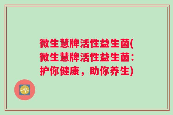 微生慧牌活性益生菌(微生慧牌活性益生菌:护你健康,助你养生) 微生慧牌活性益生菌(微生慧牌活性益生菌:护你健康,助你养生)