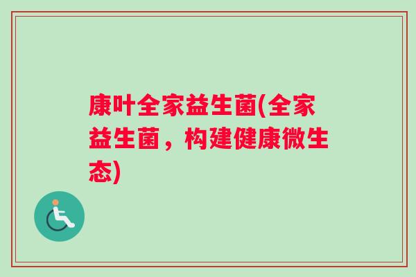 康叶全家益生菌(全家益生菌，构建健康微生态)