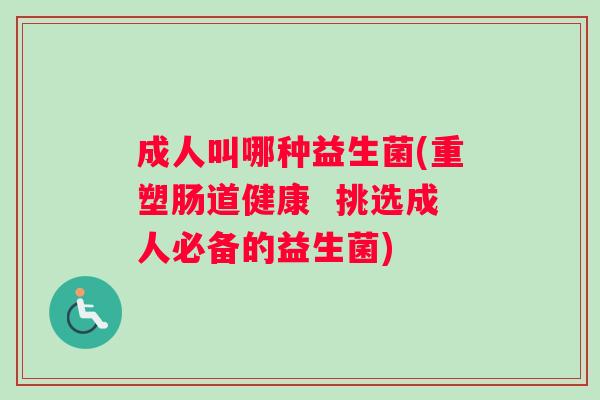 成人叫哪种益生菌(重塑肠道健康  挑选成人必备的益生菌)
