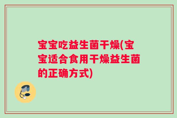 宝宝吃益生菌干燥(宝宝适合食用干燥益生菌的正确方式)