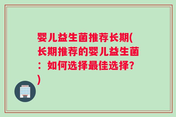 婴儿益生菌推荐长期(长期推荐的婴儿益生菌：如何选择最佳选择？)
