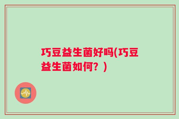巧豆益生菌好吗(巧豆益生菌如何？)
