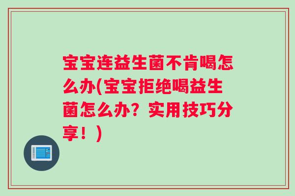 宝宝连益生菌不肯喝怎么办(宝宝拒绝喝益生菌怎么办？实用技巧分享！)