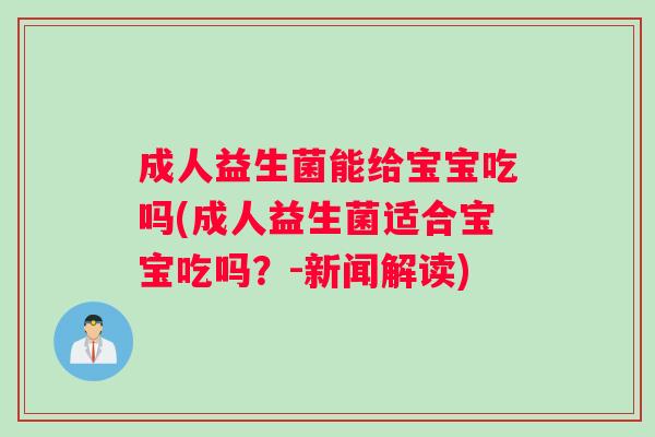 成人益生菌能给宝宝吃吗(成人益生菌适合宝宝吃吗？-新闻解读)