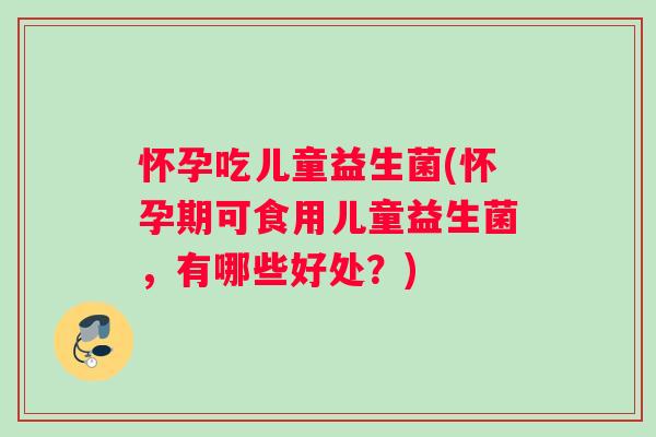 怀孕吃儿童益生菌(怀孕期可食用儿童益生菌,有哪些好处?) 怀孕吃儿童益生菌(怀孕期可食用儿童益生菌,有哪些好处?)