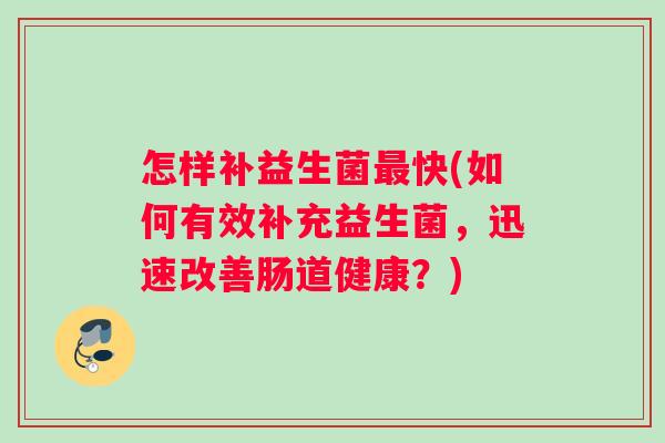 怎样补益生菌最快(如何有效补充益生菌，迅速改善肠道健康？)