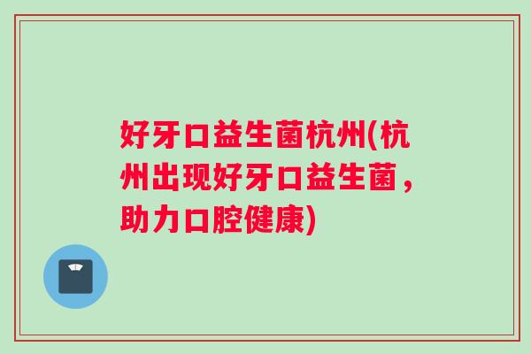 好牙口益生菌杭州(杭州出现好牙口益生菌，助力口腔健康)