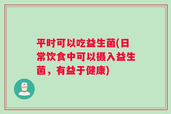 平时可以吃益生菌(日常饮食中可以摄入益生菌,有益于健康) 平时可以吃益生菌(日常饮食中可以摄入益生菌,有益于健康)