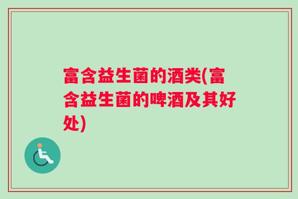 富含益生菌的酒类(富含益生菌的啤酒及其好处) 富含益生菌的酒类(富含益生菌的啤酒及其好处)