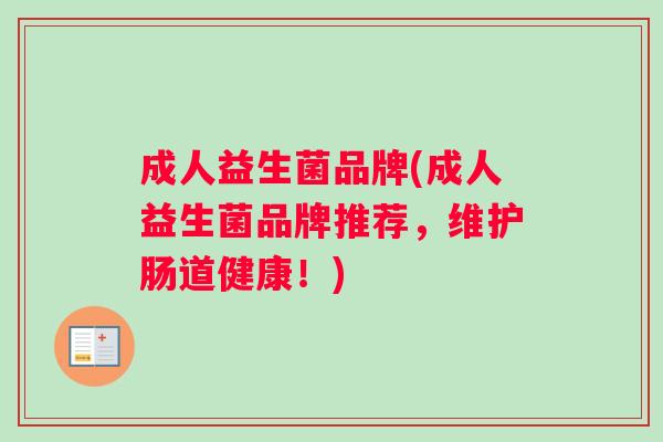 成人益生菌品牌(成人益生菌品牌推荐,维护肠道健康!) 成人益生菌品牌(成人益生菌品牌推荐,维护肠道健康!)