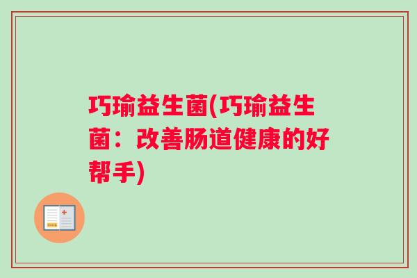 巧瑜益生菌(巧瑜益生菌:改善肠道健康的好帮手) 巧瑜益生菌(巧瑜益生菌:改善肠道健康的好帮手)