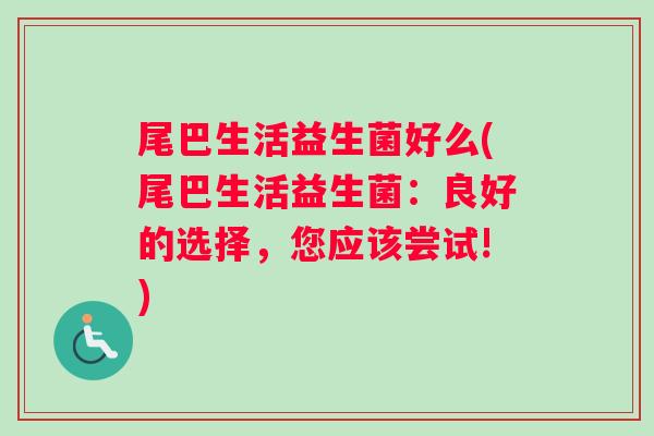 尾巴生活益生菌好么(尾巴生活益生菌：良好的选择，您应该尝试!)
