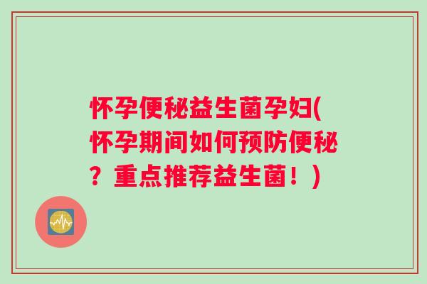 怀孕便秘益生菌孕妇(怀孕期间如何预防便秘？重点推荐益生菌！)