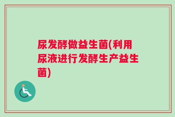 尿发酵做益生菌(利用尿液进行发酵生产益生菌)