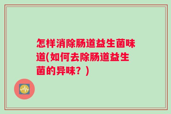 怎样消除肠道益生菌味道(如何去除肠道益生菌的异味？)