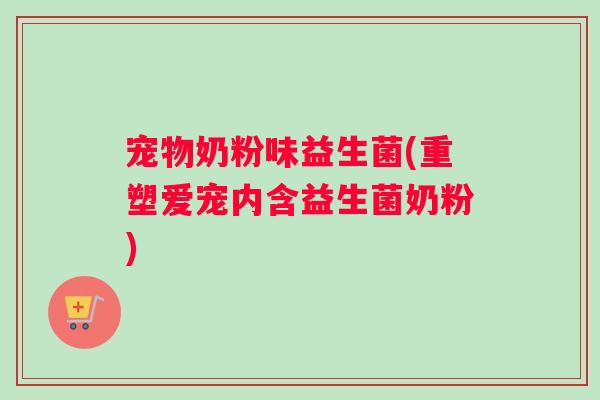宠物奶粉味益生菌(重塑爱宠内含益生菌奶粉)
