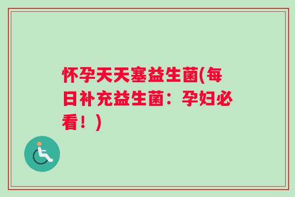 怀孕天天塞益生菌(每日补充益生菌:孕妇必看!) 怀孕天天塞益生菌(每日补充益生菌:孕妇必看!)