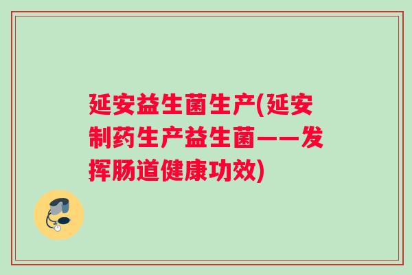 延安益生菌生产(延安制药生产益生菌——发挥肠道健康功效)