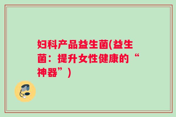 妇科产品益生菌(益生菌：提升女性健康的“神器”)