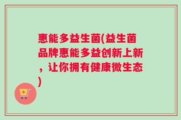 惠能多益生菌(益生菌品牌惠能多益创新上新,让你拥有健康微生态) 惠能多益生菌(益生菌品牌惠能多益创新上新,让你拥有健康微生态)